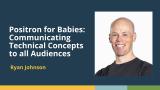 Positron for Babies: Communicating Technical Concepts to all Audiences (Ryan Johnson)